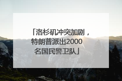洛杉矶冲突加剧，特朗普派出2000名国民警卫队