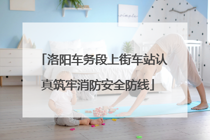 洛阳车务段上街车站认真筑牢消防安全防线