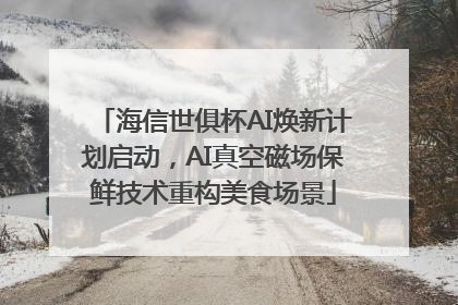 海信世俱杯AI焕新计划启动，AI真空磁场保鲜技术重构美食场景