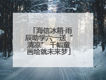 海信冰箱·雨辰助学六一送“清凉” 千幅童画绘就未来梦
