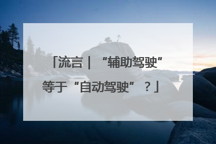 流言｜“辅助驾驶”等于“自动驾驶”？