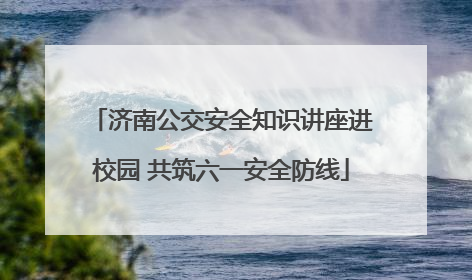 济南公交安全知识讲座进校园 共筑六一安全防线