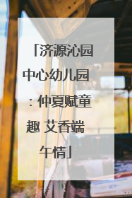 济源沁园中心幼儿园：仲夏赋童趣 艾香端午情