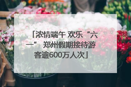 浓情端午 欢乐“六一” 郑州假期接待游客逾600万人次