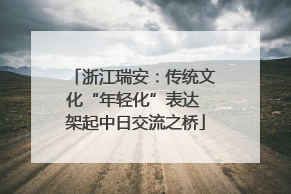 浙江瑞安：传统文化“年轻化”表达 架起中日交流之桥