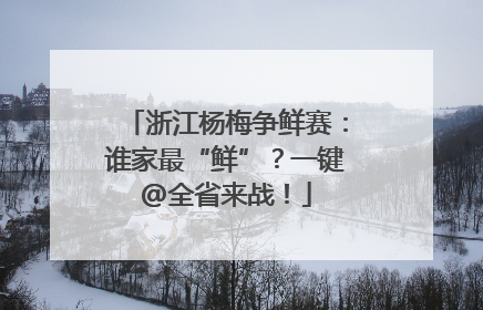 浙江杨梅争鲜赛：谁家最“鲜”？一键@全省来战！
