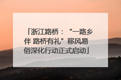 浙江路桥：“一路乡伴 路桥有礼”移风易俗深化行动正式启动