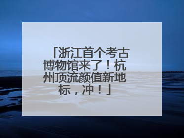 浙江首个考古博物馆来了！杭州顶流颜值新地标，冲！