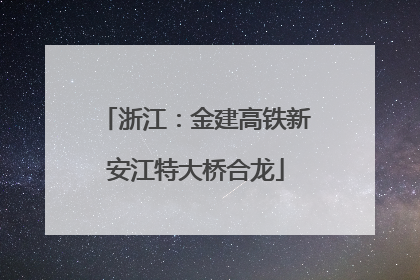 浙江：金建高铁新安江特大桥合龙