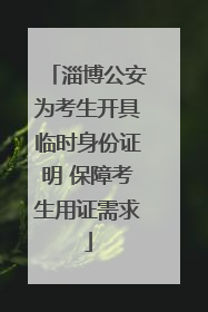 淄博公安为考生开具临时身份证明 保障考生用证需求