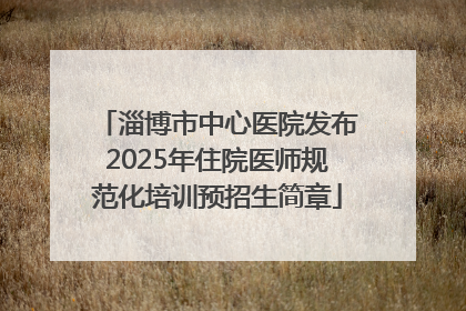 淄博市中心医院发布2025年住院医师规范化培训预招生简章