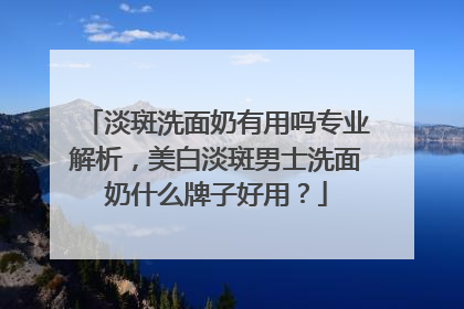 淡斑洗面奶有用吗专业解析，美白淡斑男士洗面奶什么牌子好用？