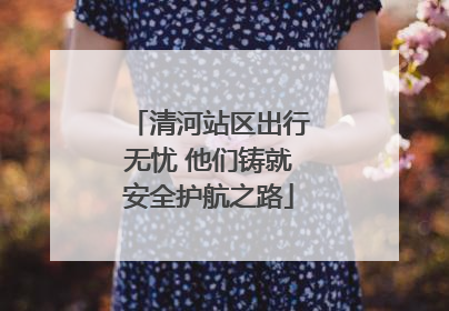 清河站区出行无忧 他们铸就安全护航之路