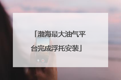 渤海最大油气平台完成浮托安装
