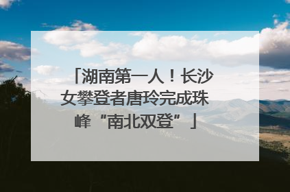湖南第一人！长沙女攀登者唐玲完成珠峰“南北双登”