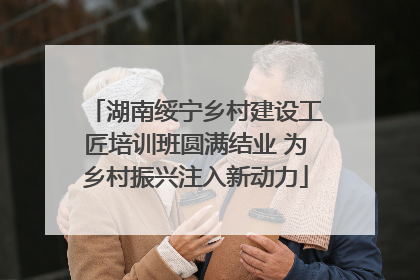 湖南绥宁乡村建设工匠培训班圆满结业 为乡村振兴注入新动力