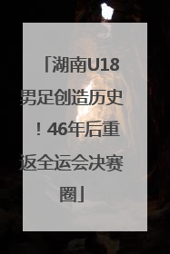 湖南U18男足创造历史！46年后重返全运会决赛圈