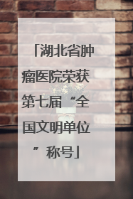 湖北省肿瘤医院荣获第七届“全国文明单位”称号