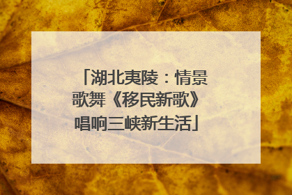 湖北夷陵：情景歌舞《移民新歌》唱响三峡新生活