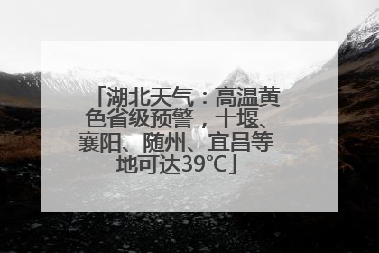 湖北天气：高温黄色省级预警，十堰、襄阳、随州、宜昌等地可达39℃