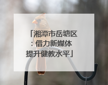 湘潭市岳塘区：借力新媒体 提升健教水平