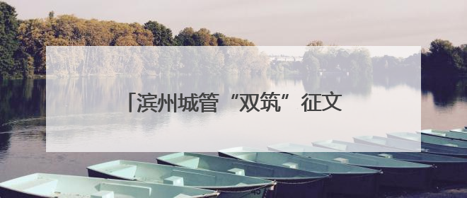 滨州城管“双筑”征文收官 以文字之笔 绘就城管“心城”新图景
