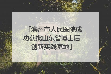 滨州市人民医院成功获批山东省博士后创新实践基地