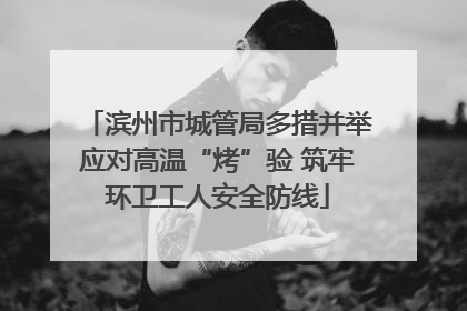 滨州市城管局多措并举应对高温“烤”验 筑牢环卫工人安全防线