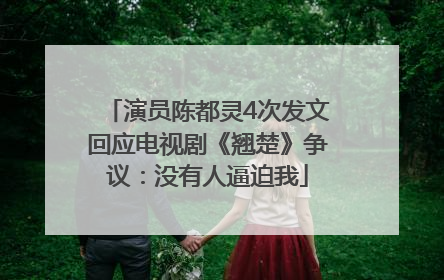 演员陈都灵4次发文回应电视剧《翘楚》争议：没有人逼迫我
