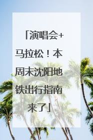 演唱会+马拉松！本周末沈阳地铁出行指南来了