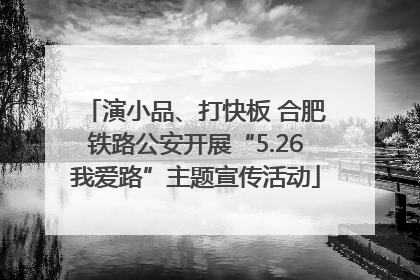 演小品、打快板 合肥铁路公安开展“5.26我爱路”主题宣传活动