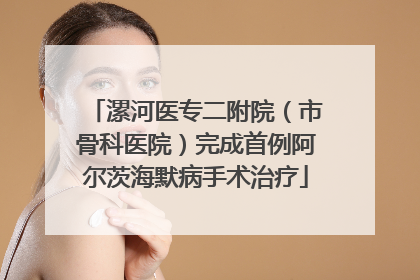 漯河医专二附院（市骨科医院）完成首例阿尔茨海默病手术治疗