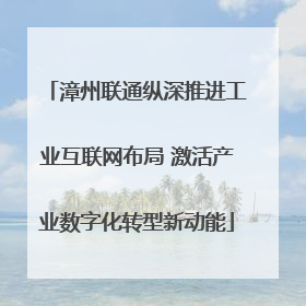 漳州联通纵深推进工业互联网布局 激活产业数字化转型新动能