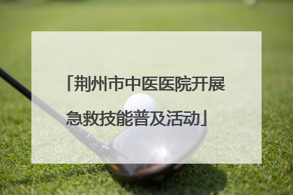 荆州市中医医院开展急救技能普及活动