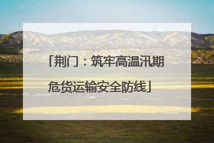 荆门：筑牢高温汛期危货运输安全防线