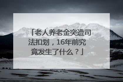 老人养老金突遭司法扣划，16年前究竟发生了什么？