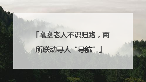 耄耋老人不识归路，两所联动寻人“导航”