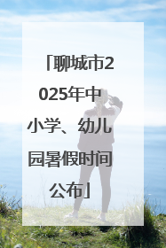 聊城市2025年中小学、幼儿园暑假时间公布