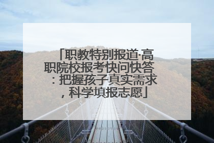 职教特别报道·高职院校报考快问快答：把握孩子真实需求，科学填报志愿