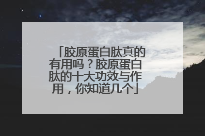 胶原蛋白肽真的有用吗？胶原蛋白肽的十大功效与作用，你知道几个