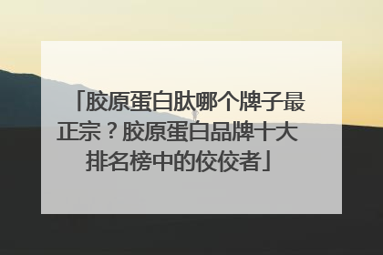 胶原蛋白肽哪个牌子最正宗？胶原蛋白品牌十大排名榜中的佼佼者