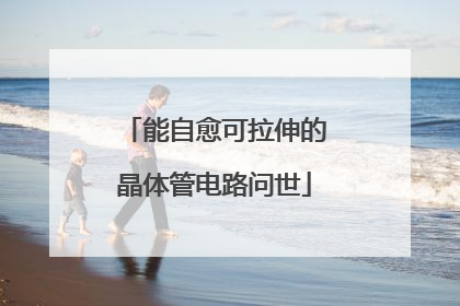 能自愈可拉伸的晶体管电路问世