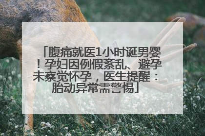 腹痛就医1小时诞男婴！孕妇因例假紊乱、避孕未察觉怀孕，医生提醒：胎动异常需警惕