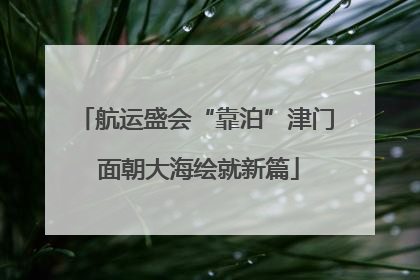 航运盛会“靠泊”津门 面朝大海绘就新篇