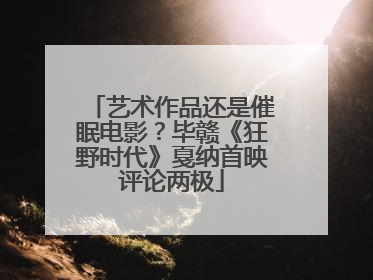 艺术作品还是催眠电影？毕赣《狂野时代》戛纳首映评论两极