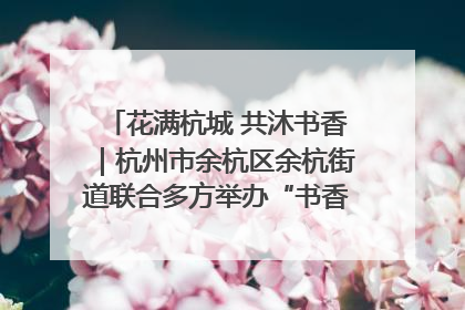 花满杭城 共沐书香｜杭州市余杭区余杭街道联合多方举办“书香换花香”活动