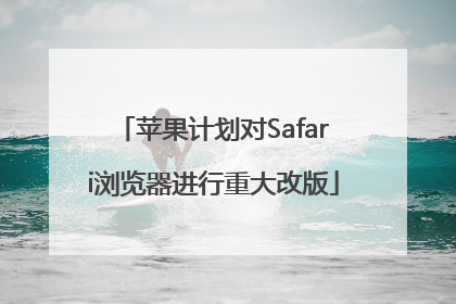 苹果计划对Safari浏览器进行重大改版