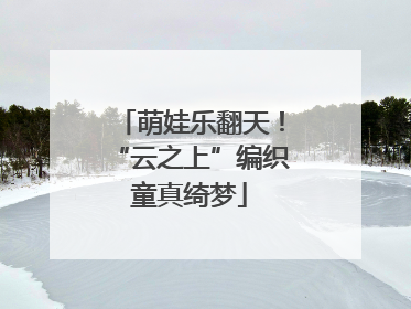 萌娃乐翻天！“云之上”编织童真绮梦