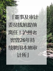 董事及审计委员钱旭提前离任！泸州老窖曾26年持续聘用本地审计所