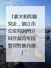 薪火相传跟党走，镇江市公安局润州分局开展青年民警党性教育课